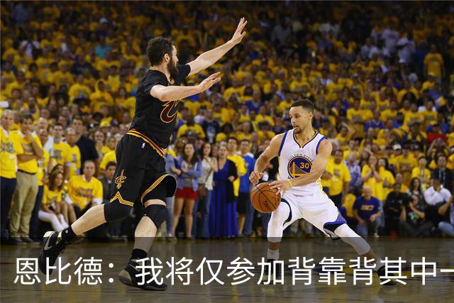 恩比德：我将仅参加背靠背其中一场比赛